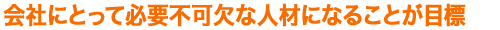 会社にとって必要不可欠な人材になることが目標