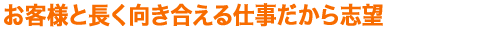 お客様と長く向き合える仕事だから志望